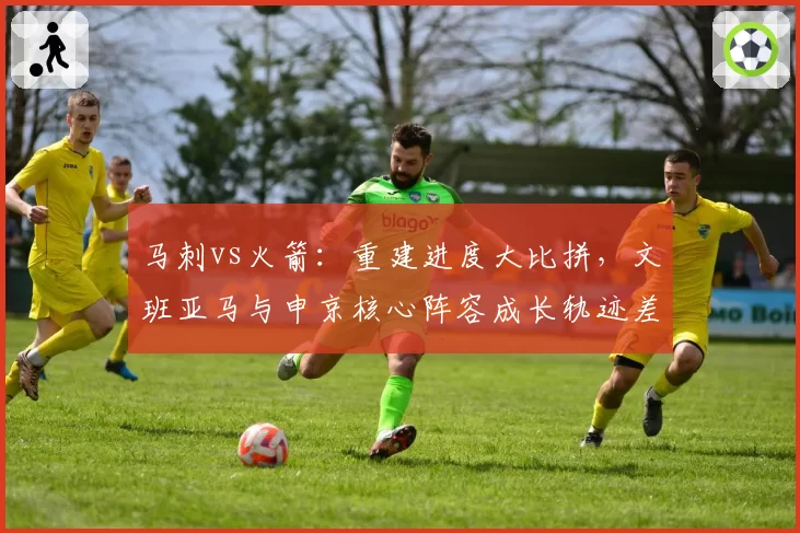 马刺vs火箭：重建进度大比拼，文班亚马与申京核心阵容成长轨迹差异分析