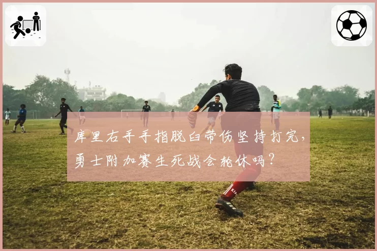 库里右手手指脱臼带伤坚持打完,勇士附加赛生死战会轮休吗?