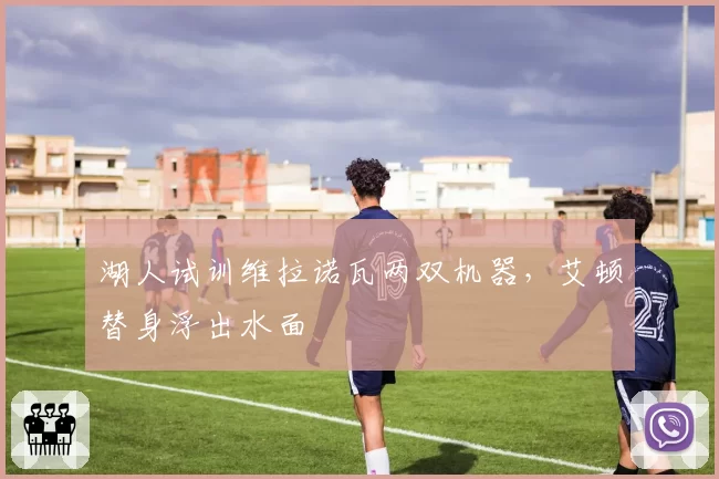 湖人试训维拉诺瓦两双机器，艾顿替身浮出水面