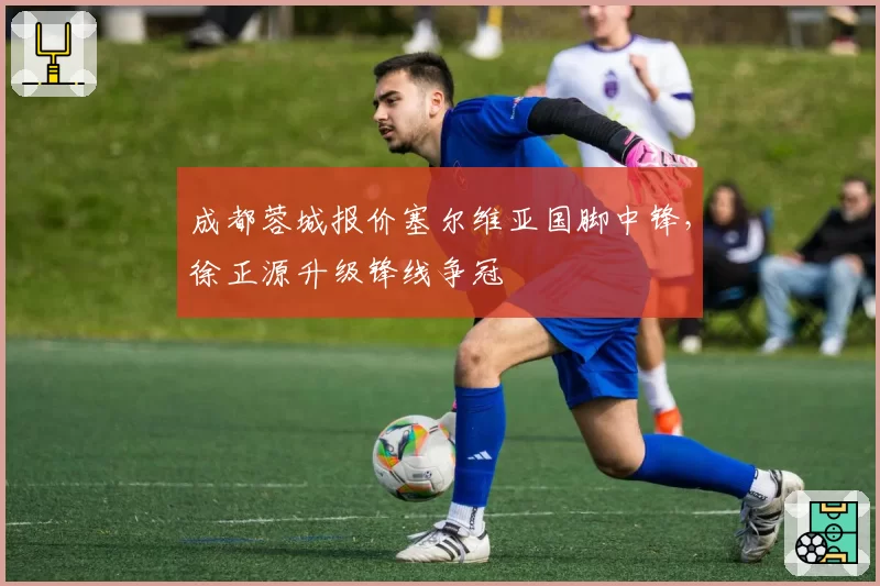 成都蓉城报价塞尔维亚国脚中锋，徐正源升级锋线争冠