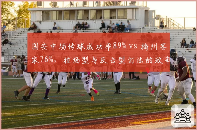 国安中场传球成功率89% vs 梅州客家76%，控场型与反击型打法的效率差异