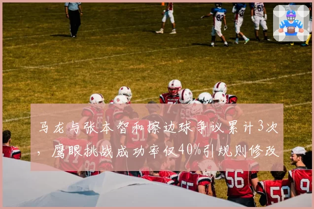 马龙与张本智和擦边球争议累计3次，鹰眼挑战成功率仅40%引规则修改呼声