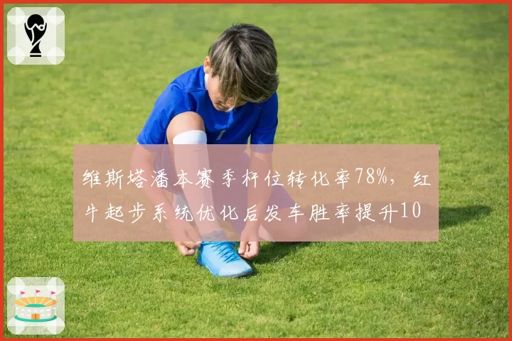 维斯塔潘本赛季杆位转化率78%，红牛起步系统优化后发车胜率提升10%