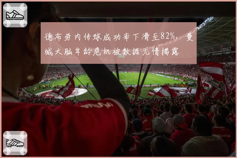 德布劳内传球成功率下滑至82%,曼城大脑年龄危机被数据无情揭露