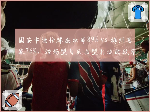 国安中场传球成功率89% vs 梅州客家76%，控场型与反击型打法的效率差异