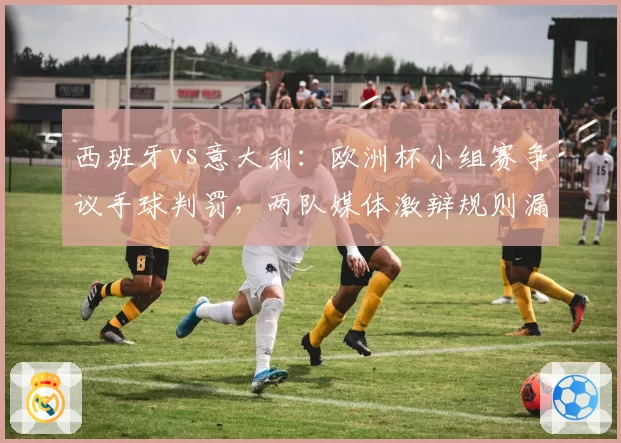 西班牙vs意大利：欧洲杯小组赛争议手球判罚，两队媒体激辩规则漏洞