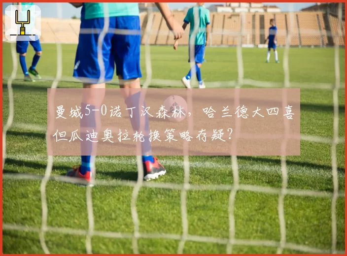 曼城5-0诺丁汉森林,哈兰德大四喜但瓜迪奥拉轮换策略存疑?