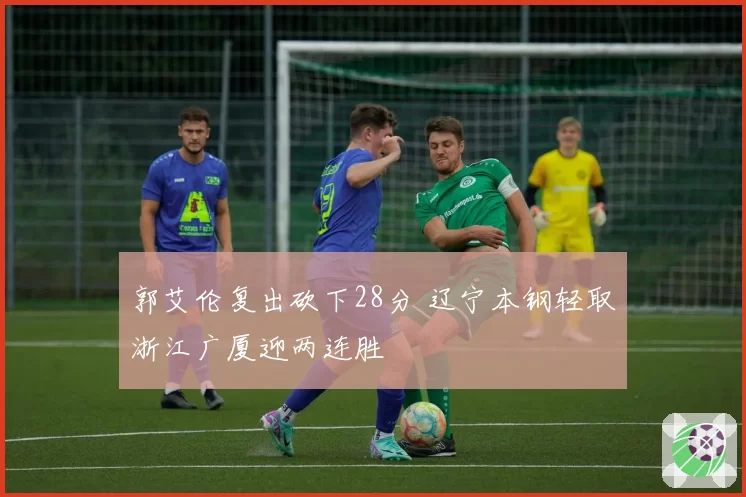 郭艾伦复出砍下28分 辽宁本钢轻取浙江广厦迎两连胜