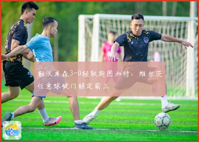 勒沃库森3-0轻取斯图加特，维尔茨任意球破门锁定前三