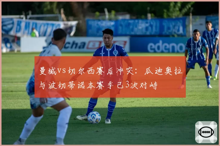 曼城vs切尔西赛后冲突：瓜迪奥拉与波切蒂诺本赛季已3次对峙