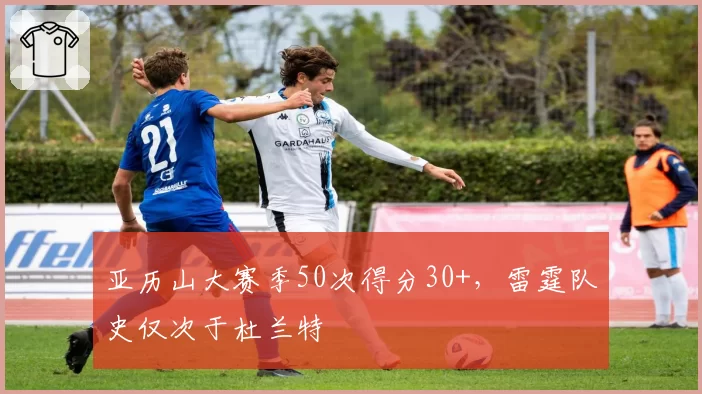 亚历山大赛季50次得分30+，雷霆队史仅次于杜兰特