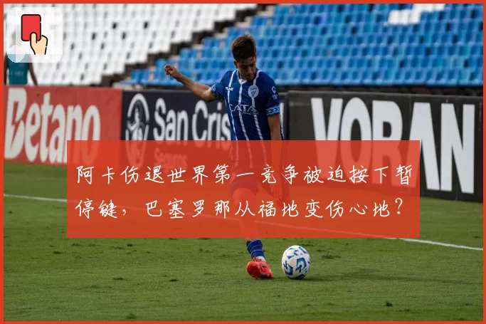 阿卡伤退世界第一竞争被迫按下暂停键，巴塞罗那从福地变伤心地？