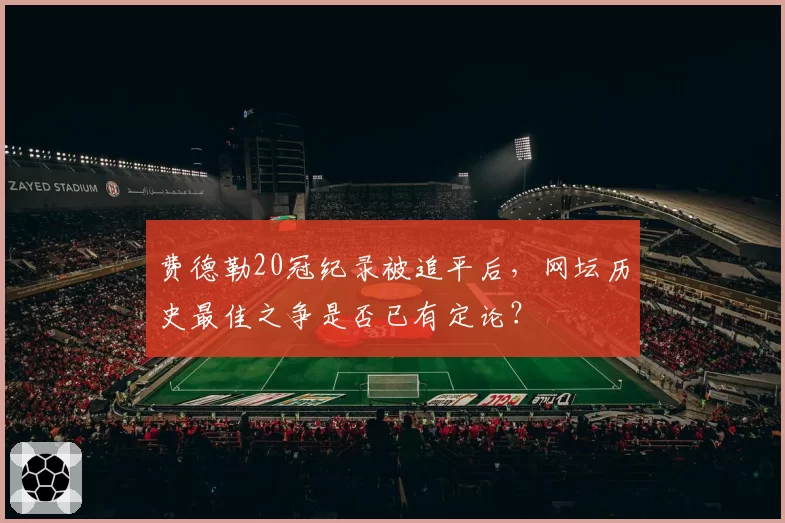 费德勒20冠纪录被追平后,网坛历史最佳之争是否已有定论?