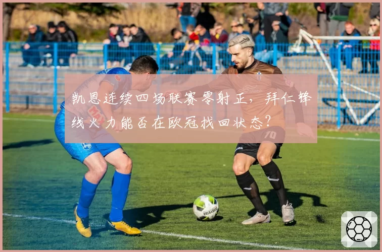 凯恩连续四场联赛零射正，拜仁锋线火力能否在欧冠找回状态？