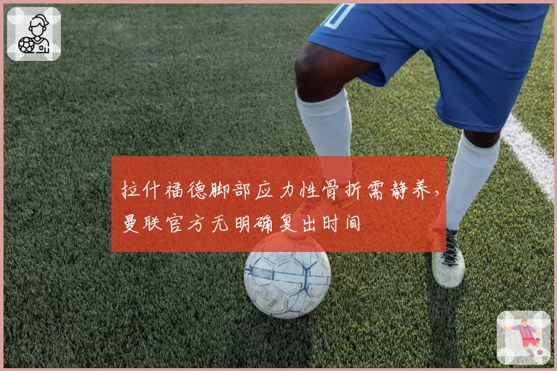 拉什福德脚部应力性骨折需静养，曼联官方无明确复出时间