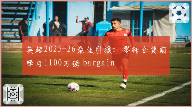 英超2025-26最佳引援：零转会费前锋与1100万镑 bargain