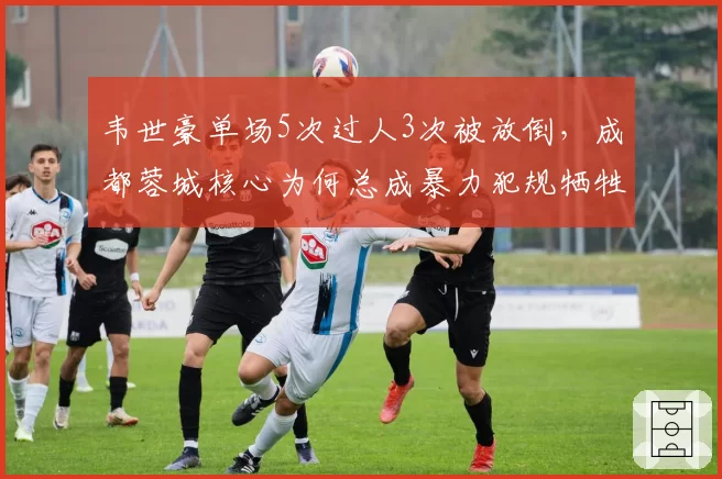 韦世豪单场5次过人3次被放倒，成都蓉城核心为何总成暴力犯规牺牲品？