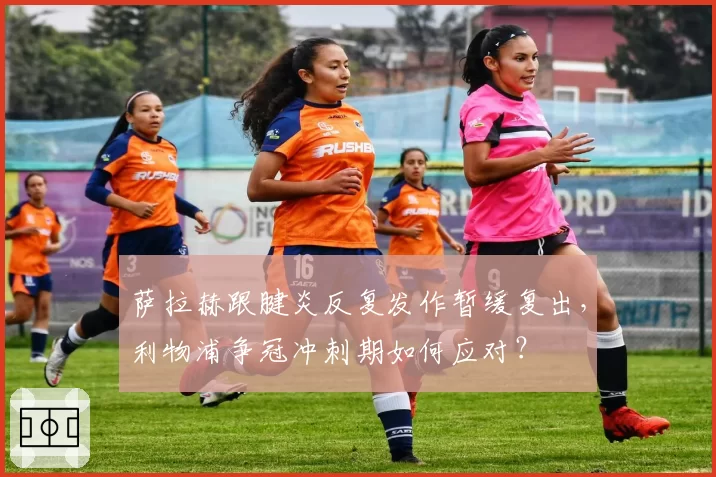 萨拉赫跟腱炎反复发作暂缓复出，利物浦争冠冲刺期如何应对？