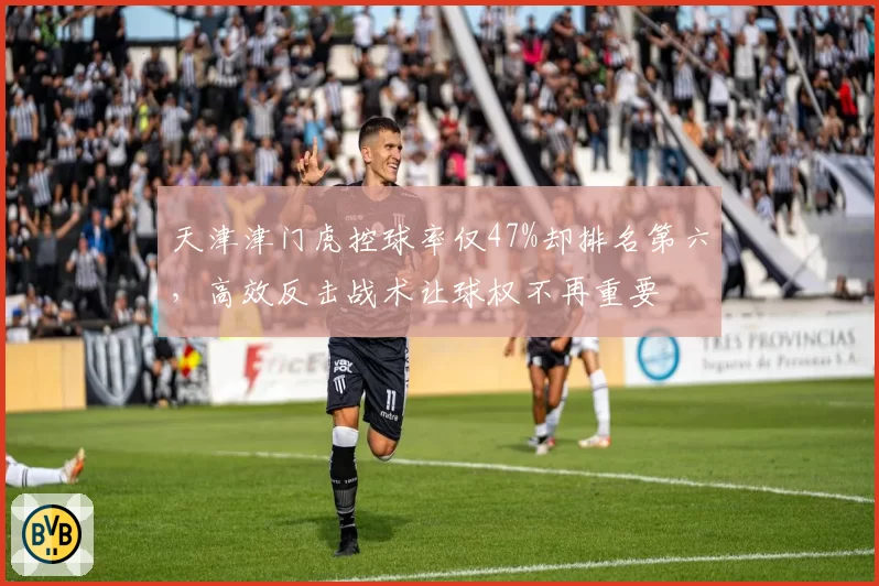 天津津门虎控球率仅47%却排名第六,高效反击战术让球权不再重要