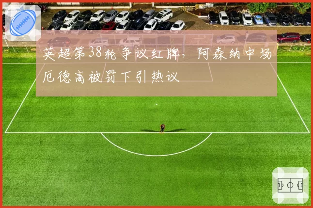 英超第38轮争议红牌，阿森纳中场厄德高被罚下引热议