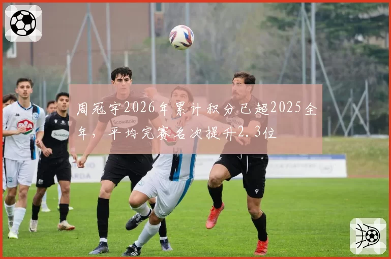 周冠宇2026年累计积分已超2025全年,平均完赛名次提升2.3位