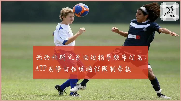 西西帕斯父亲场边指导频率过高,ATP或修订教练通信限制条款