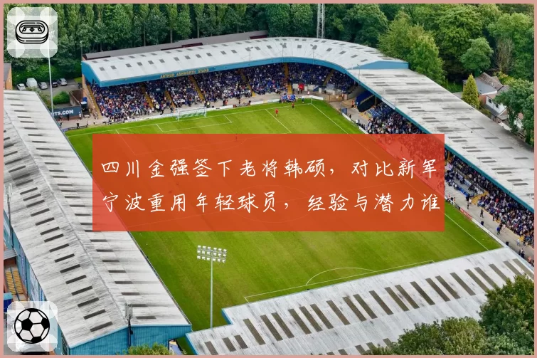 四川金强签下老将韩硕，对比新军宁波重用年轻球员，经验与潜力谁更适配？
