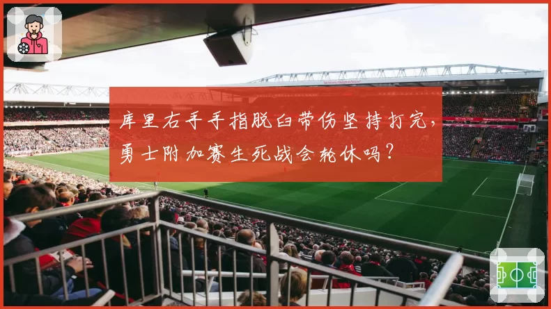 库里右手手指脱臼带伤坚持打完,勇士附加赛生死战会轮休吗?
