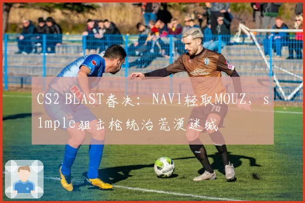 CS2 BLAST春决：NAVI轻取MOUZ，s1mple狙击枪统治荒漠迷城