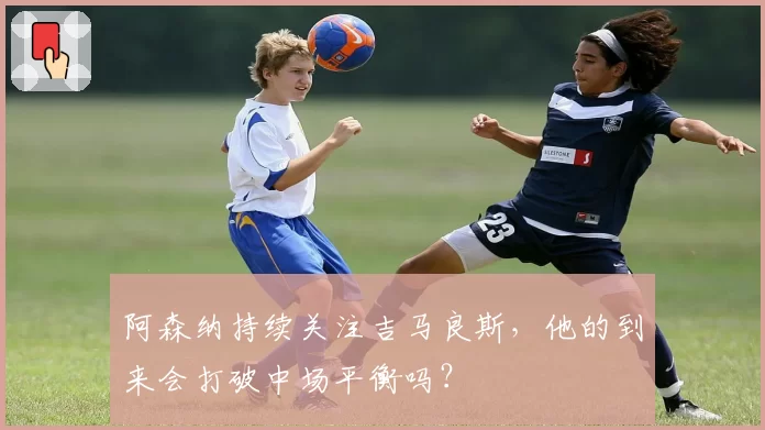 阿森纳持续关注吉马良斯，他的到来会打破中场平衡吗？