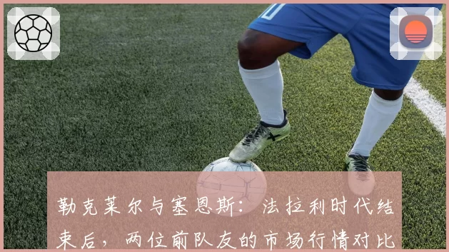 勒克莱尔与塞恩斯：法拉利时代结束后，两位前队友的市场行情对比