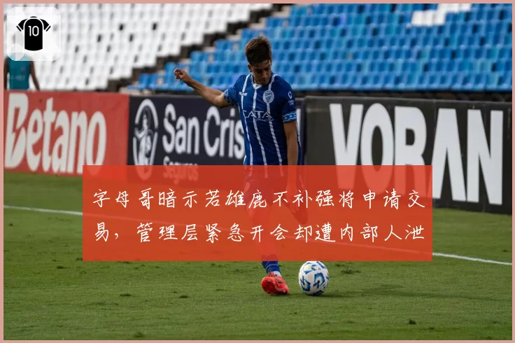 字母哥暗示若雄鹿不补强将申请交易，管理层紧急开会却遭内部人泄密