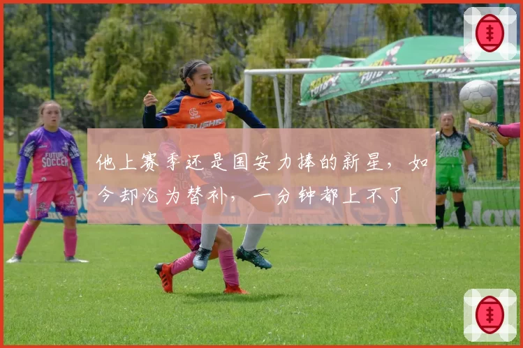 他上赛季还是国安力捧的新星，如今却沦为替补，一分钟都上不了