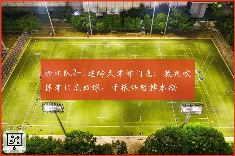 浙江队2-1逆转天津津门虎：裁判吹掉津门虎好球，于根伟怒摔水瓶