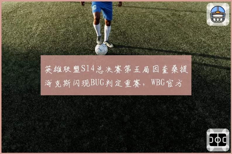 英雄联盟S14总决赛第五局因奎桑提海克斯闪现BUG判定重赛,WBG官方强烈抗议