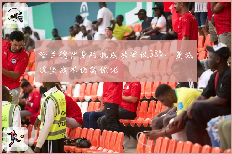 哈兰德背身对抗成功率仅38%，曼城攻坚战术仍需优化