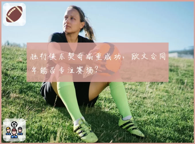 独行侠东契奇减重成功，欧文合同年能否专注赛场？