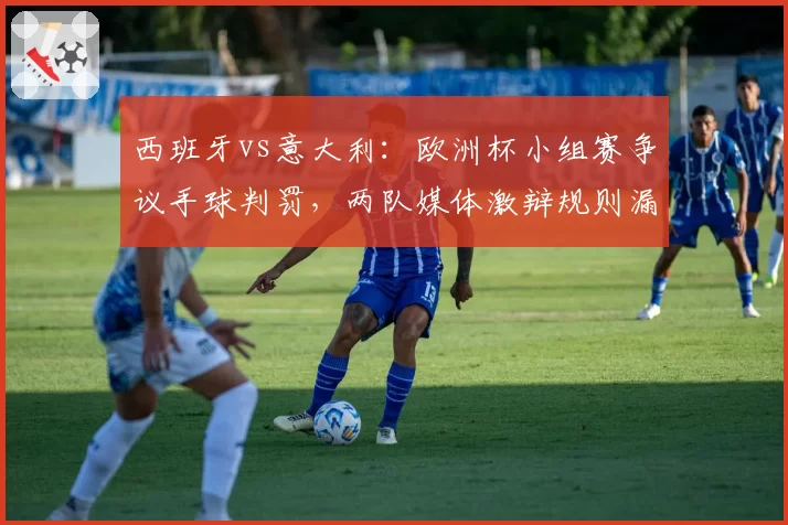 西班牙vs意大利:欧洲杯小组赛争议手球判罚,两队媒体激辩规则漏洞