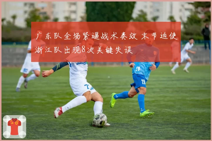 广东队全场紧逼战术奏效 末节迫使浙江队出现8次关键失误