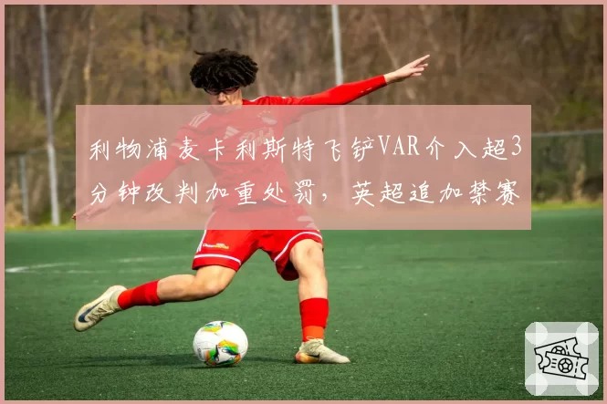利物浦麦卡利斯特飞铲VAR介入超3分钟改判加重处罚，英超追加禁赛数据创队史新高