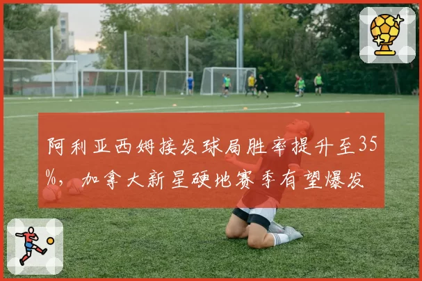 阿利亚西姆接发球局胜率提升至35%，加拿大新星硬地赛季有望爆发