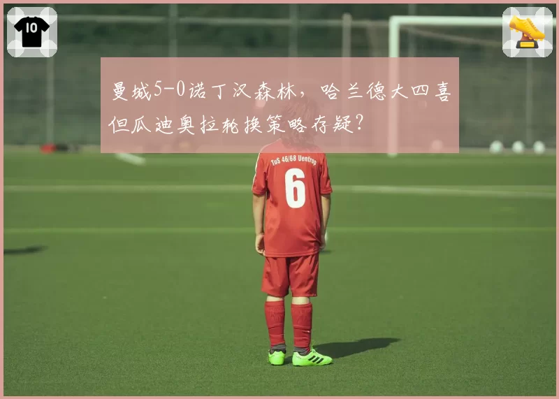 曼城5-0诺丁汉森林，哈兰德大四喜但瓜迪奥拉轮换策略存疑？