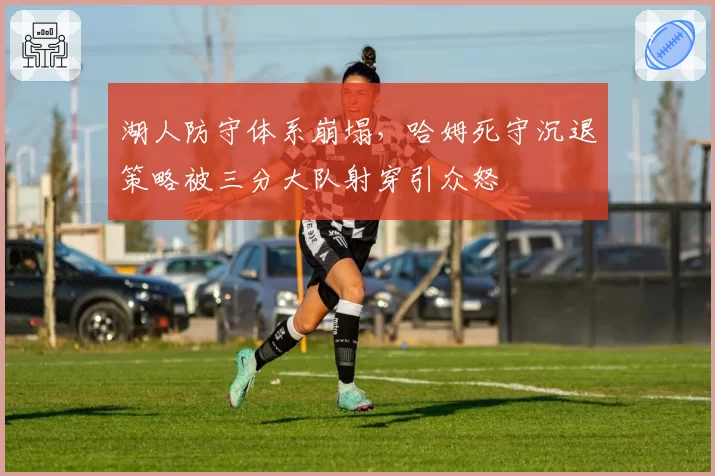 湖人防守体系崩塌，哈姆死守沉退策略被三分大队射穿引众怒