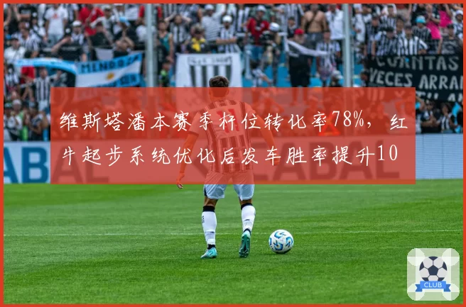 维斯塔潘本赛季杆位转化率78%,红牛起步系统优化后发车胜率提升10%