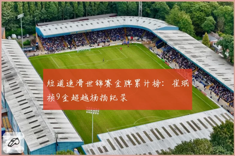 短道速滑世锦赛金牌累计榜：崔珉祯9金超越杨扬纪录