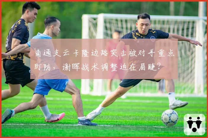 南通支云卡隆边路突击被对手重点盯防，谢晖战术调整迫在眉睫？