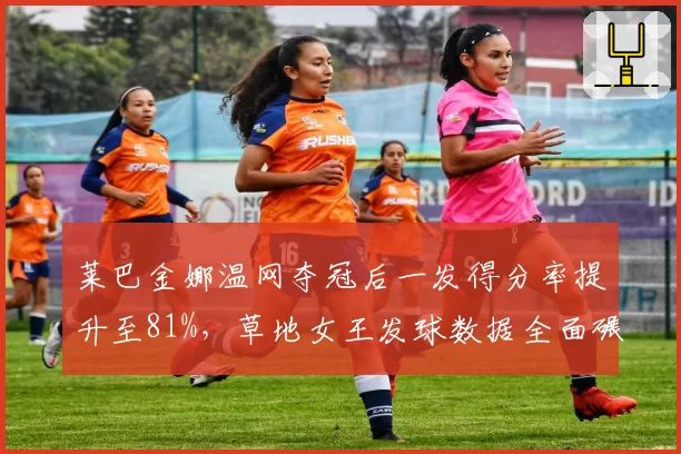 莱巴金娜温网夺冠后一发得分率提升至81%，草地女王发球数据全面碾压