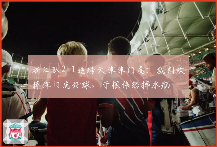浙江队2-1逆转天津津门虎：裁判吹掉津门虎好球，于根伟怒摔水瓶