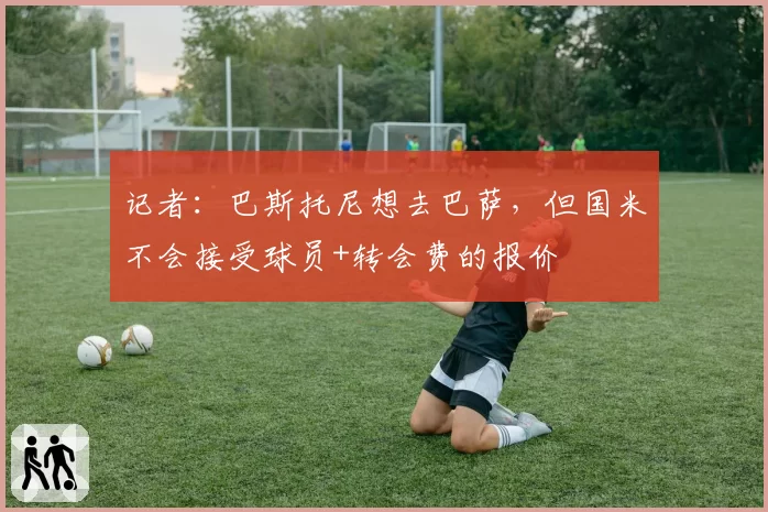 记者：巴斯托尼想去巴萨，但国米不会接受球员+转会费的报价