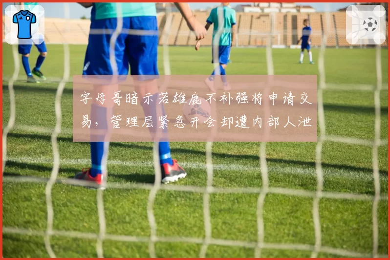 字母哥暗示若雄鹿不补强将申请交易,管理层紧急开会却遭内部人泄密